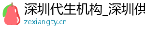 深圳代生机构_深圳供卵咨询_深圳公司	